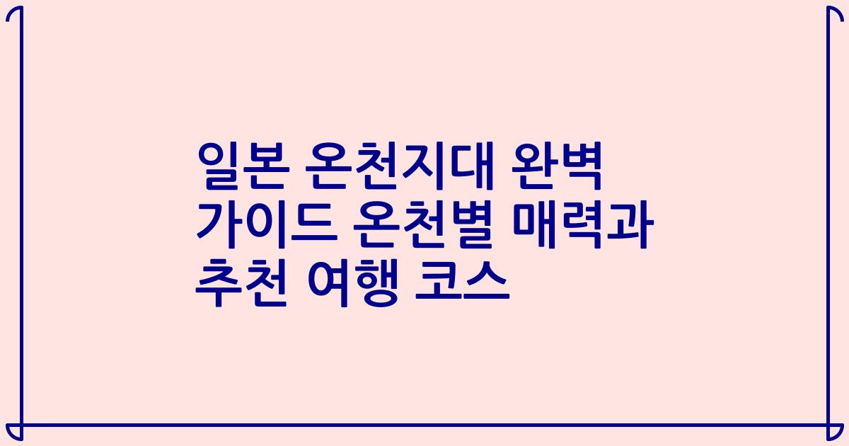 일본 온천지대 완벽 가이드 온천별 매력과 추천 여행 코스