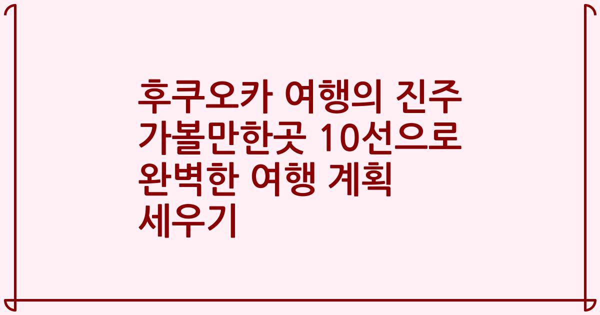 후쿠오카 여행의 진주 가볼만한곳 10선으로 완벽한 여행 계획 세우기