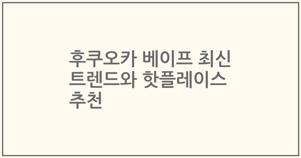 후쿠오카 베이프 최신 트렌드와 핫플레이스 추천